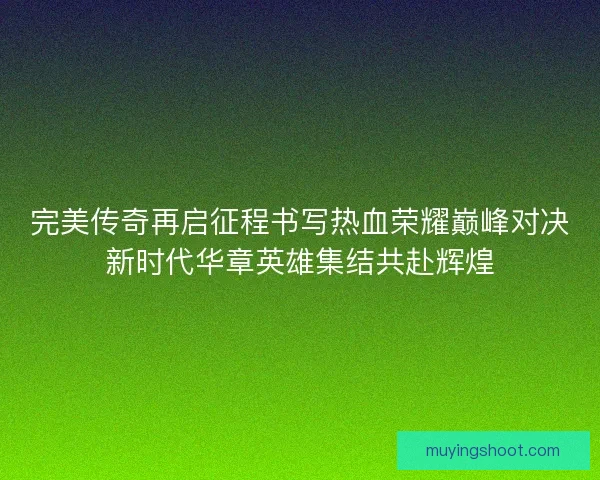 完美传奇再启征程书写热血荣耀巅峰对决新时代华章英雄集结共赴辉煌