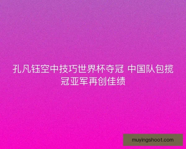 孔凡钰空中技巧世界杯夺冠 中国队包揽冠亚军再创佳绩 孔凡钰空中技巧世界杯夺冠 中国队包揽冠亚军再创佳绩