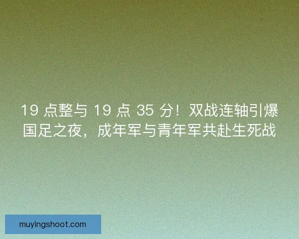 19 点整与 19 点 35 分！双战连轴引爆国足之夜，成年军与青年军共赴生死战