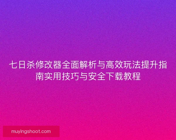 七日杀修改器全面解析与高效玩法提升指南实用技巧与安全下载教程
