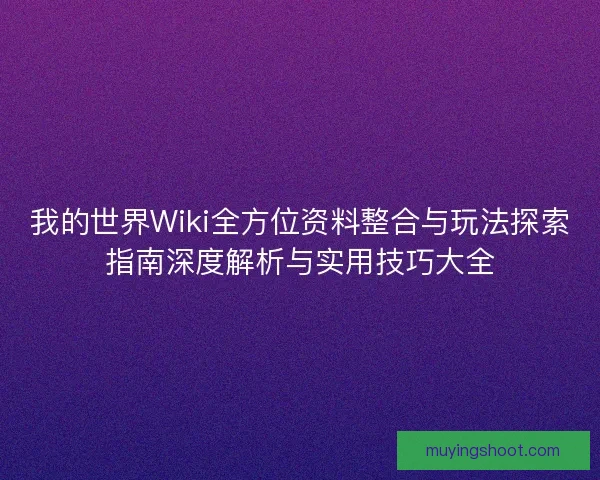 我的世界Wiki全方位资料整合与玩法探索指南深度解析与实用技巧大全