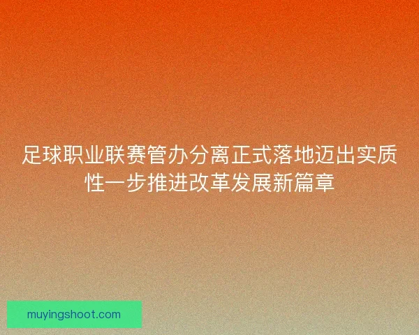 足球职业联赛管办分离正式落地迈出实质性一步推进改革发展新篇章